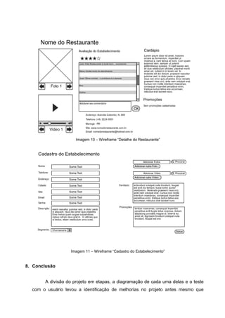 Imagem 10 – Wireframe “Detalhe do Restaurante”




                   Imagem 11 – Wireframe “Cadastro do Estabelecimento”


8. Conclusão


       A divisão do projeto em etapas, a diagramação de cada uma delas e o teste
  com o usuário levou a identificação de melhorias no projeto antes mesmo que
 