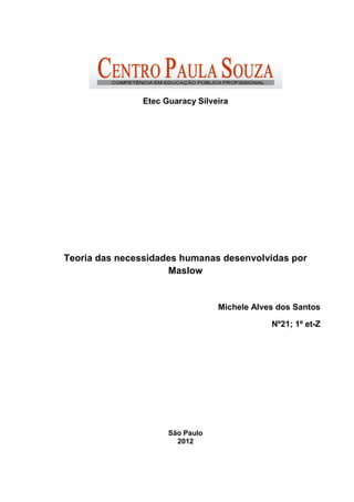 Etec Guaracy Silveira




Teoria das necessidades humanas desenvolvidas por
                     Maslow


                                 Michele Alves dos Santos

                                             Nº21; 1º et-Z




                     São Paulo
                       2012
 