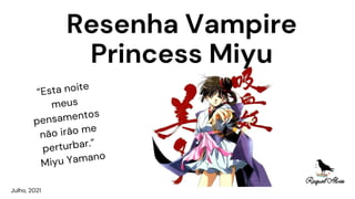 “Esta noite
meus
pensamentos
não irão me
perturbar.”
Miyu Yamano
Julho, 2021
Resenha Vampire
Princess Miyu
 