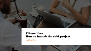 Clients’ fear.
How to launch the sold project
JetSoftPro
 