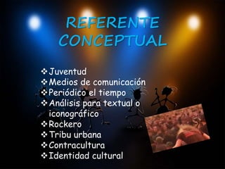 REFERENTE 
CONCEPTUAL 
Juventud 
Medios de comunicación 
Periódico el tiempo 
Análisis para textual o 
iconográfico 
Rockero 
Tribu urbana 
Contracultura 
Identidad cultural 
 