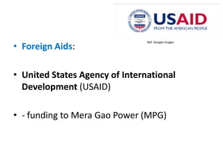 • Foreign Aids:

Ref: Google images

• United States Agency of International
Development (USAID)
• - funding to Mera Gao Power (MPG)

 