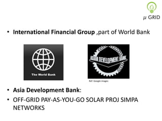 • International Financial Group ,part of World Bank

Ref: Google images

• Asia Development Bank:
• OFF-GRID PAY-AS-YOU-GO SOLAR PROJ SIMPA
NETWORKS

 