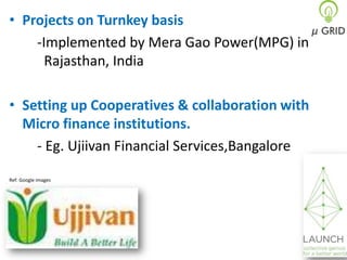 • Projects on Turnkey basis
-Implemented by Mera Gao Power(MPG) in
Rajasthan, India
• Setting up Cooperatives & collaboration with
Micro finance institutions.
- Eg. Ujiivan Financial Services,Bangalore
Ref: Google images

 