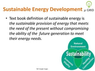 Sustainable Energy Development
• Text book definition of sustainable energy is
the sustainable provision of energy that meets
the need of the present without compromising
the ability of the future generation to meet
their energy needs.

Ref: Google images

 