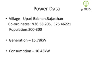 Power Data
• Village- Upari Babhan,Rajasthan
Co-ordinates: N26.58 205, E75.46221
Population:200-300

• Generation – 15.78kW
• Consumption – 10.43kW

 