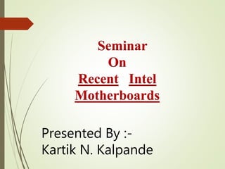 Seminar
On
Recent Intel
Motherboards
Presented By :-
Kartik N. Kalpande
 