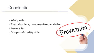 Conclusão
• Infrequente
• Risco de rotura, compressão ou embolia
• Prevenção
• Compressão adequada
 