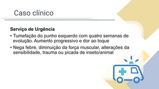 Caso clínico
Serviço de Urgência
• Tumefação do punho esquerdo com quatro semanas de
evolução. Aumento progressivo e dor ao toque
• Nega febre, diminuição da força muscular, alterações da
sensibilidade, trauma ou picada de inseto/animal
 