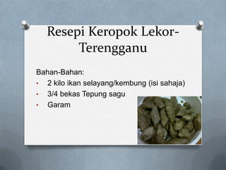 Resepi Keropok Lekor-
Terengganu
Bahan-Bahan:
• 2 kilo ikan selayang/kembung (isi sahaja)
• 3/4 bekas Tepung sagu
• Garam
 