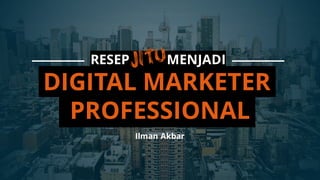 RESEP JITU MENJADI
DIGITAL MARKETER
PROFESSIONAL
Ilman Akbar
 