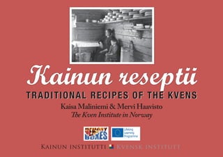 TRADITIONAL RECIPES OF THE KVENS
Kainun institutti Kvensk institutt
Kainun reseptii
Kaisa Maliniemi & Mervi Haavisto
TheKvenInstituteinNorway
 