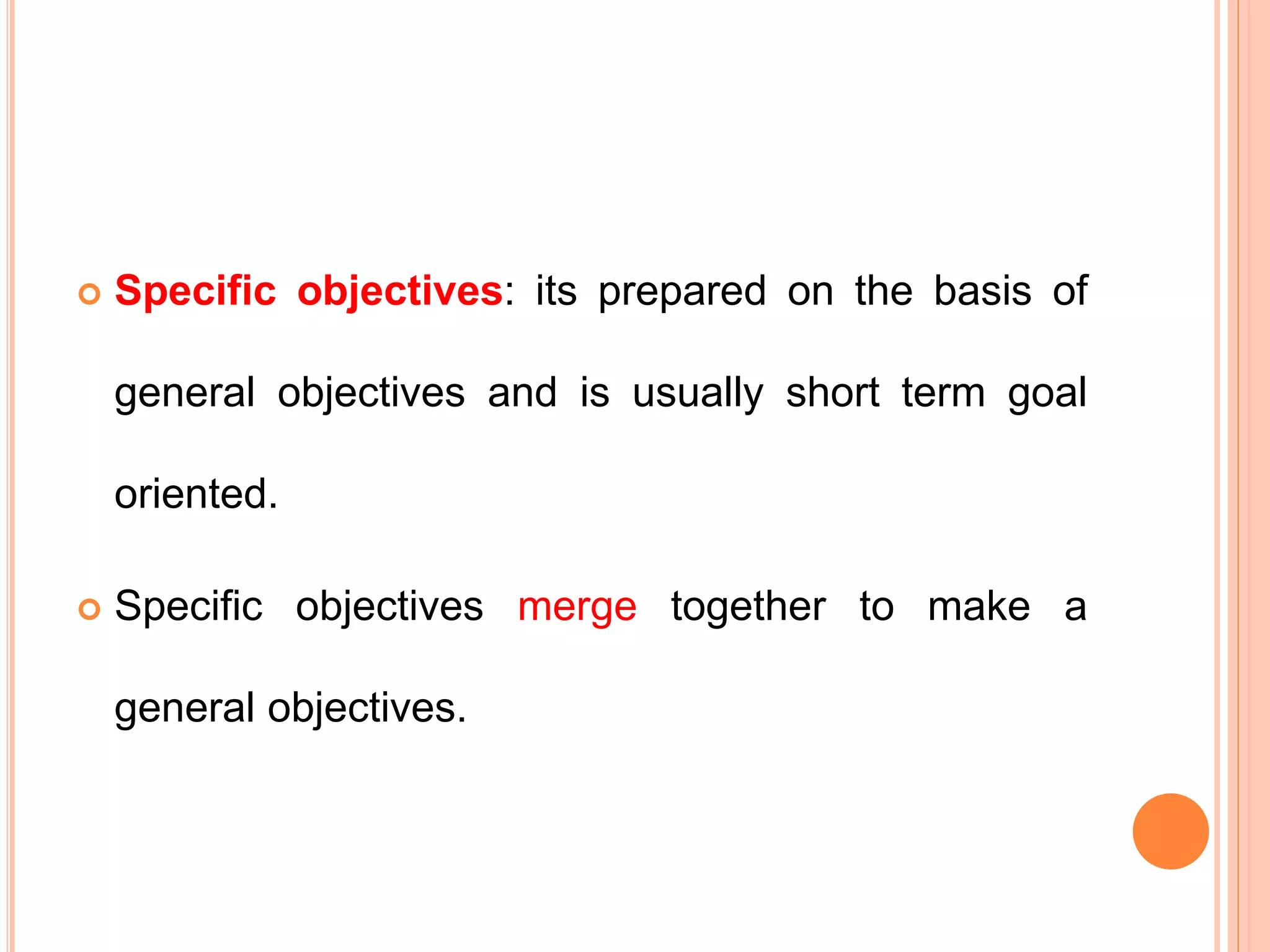  Specific objectives: its prepared on the basis of
general objectives and is usually short term goal
oriented.
 Specific objectives merge together to make a
general objectives.
 