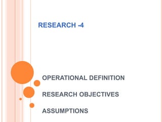 RESEARCH -4
OPERATIONAL DEFINITION
RESEARCH OBJECTIVES
ASSUMPTIONS
 