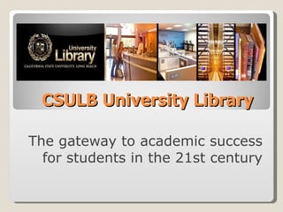 CSULB University Library The gateway to academic success for students in the 21st century 