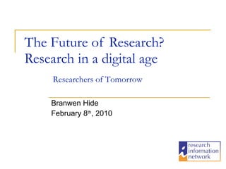 The Future of Research? Research in a digital age Branwen Hide February 8 th , 2010 Researchers of Tomorrow 