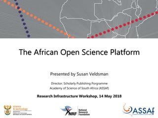 The African Open Science Platform
Presented by Susan Veldsman
Director: Scholarly Publishing Porgramme
Academy of Science of South Africa (ASSAf)
Research Infrastructure Workshop, 14 May 2018
 