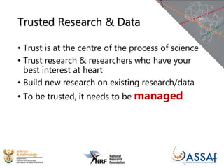 Trusted Research & Data
• Trust is at the centre of the process of science
• Trust research & researchers who have your
best interest at heart
• Build new research on existing research/data
• To be trusted, it needs to be managed
 