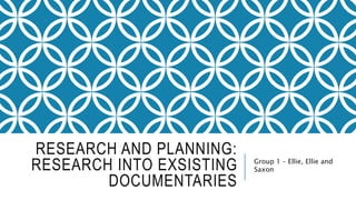 RESEARCH AND PLANNING:
RESEARCH INTO EXSISTING
DOCUMENTARIES
Group 1 – Ellie, Ellie and
Saxon
 