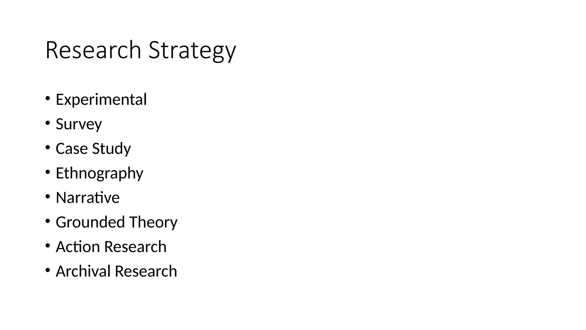 Research Strategy
• Experimental
• Survey
• Case Study
• Ethnography
• Narrative
• Grounded Theory
• Action Research
• Archival Research
 