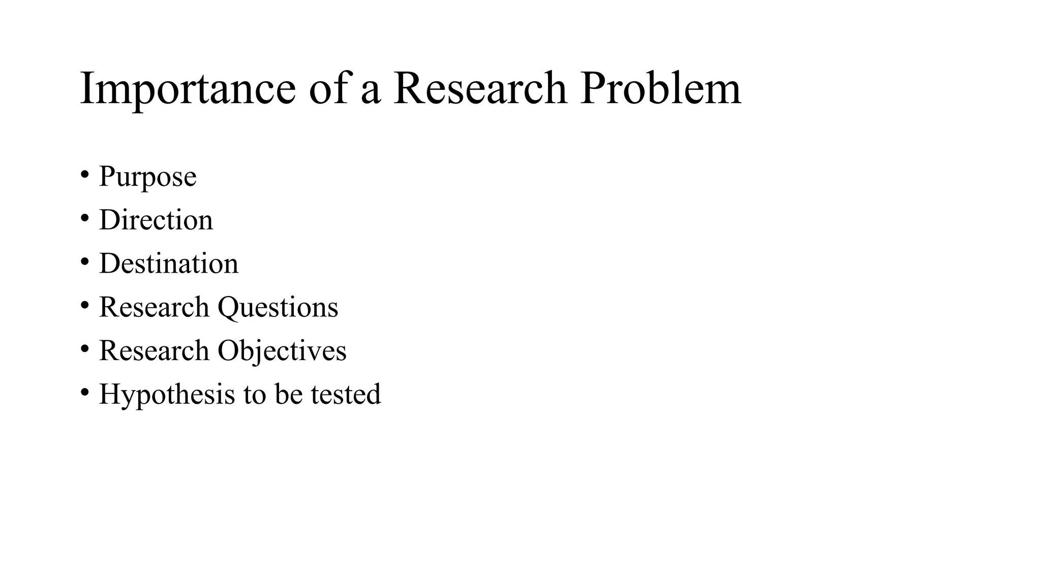 • Purpose
• Direction
• Destination
• Research Questions
• Research Objectives
• Hypothesis to be tested
Importance of a Research Problem
 