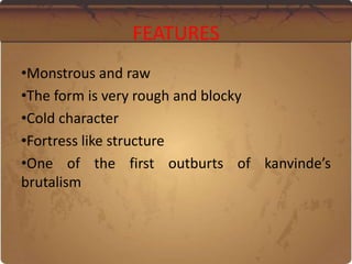 FEATURES
•Monstrous and raw
•The form is very rough and blocky
•Cold character
•Fortress like structure
•One of the first outburts of kanvinde’s
brutalism
 