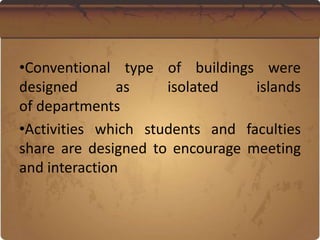 •Conventional type of buildings were
designed as isolated islands
of departments
•Activities which students and faculties
share are designed to encourage meeting
and interaction
 
