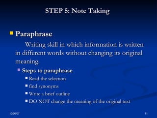 STEP 5: Note Taking   Paraphrase Writing skill in which information is written in different words without changing its original meaning.  Steps to paraphrase  Read the selection find synonyms Write a brief outline DO NOT change the meaning of the original text 