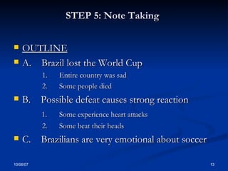 STEP 5: Note Taking   OUTLINE   A.  Brazil lost the World Cup 1. Entire country was sad 2. Some people died B.  Possible defeat causes strong reaction 1. Some experience heart attacks   2. Some beat their heads C.  Brazilians are very emotional about soccer  