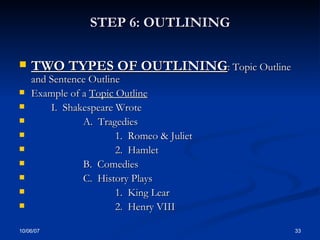 STEP 6: OUTLINING TWO TYPES OF OUTLINING : Topic Outline and Sentence Outline Example of a  Topic Outline I.  Shakespeare Wrote A.  Tragedies 1.  Romeo & Juliet 2.  Hamlet B.  Comedies C.  History Plays 1.  King Lear 2.  Henry VIII 