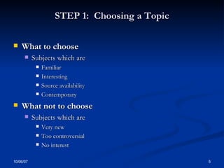 STEP 1:  Choosing a Topic What to choose  Subjects which are Familiar Interesting Source availability Contemporary What not to choose  Subjects which are Very new Too controversial No interest  