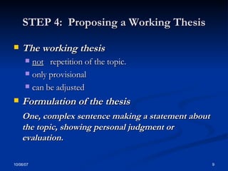 STEP 4:  Proposing a Working Thesis The working thesis  not   repetition of the topic. only provisional can be adjusted Formulation of the thesis One, complex sentence making a statement about the topic, showing personal judgment or evaluation.   