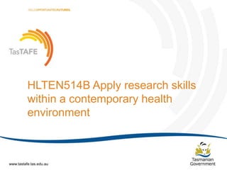 Document Title (Editable via ‗Slide Master‘) | Page 1
HLTEN514B Apply research skills
within a contemporary health
environment
www.tastafe.tas.edu.au
 