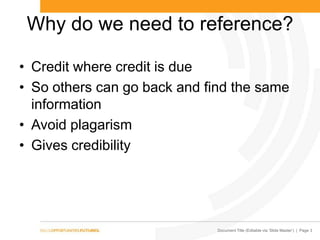 Document Title (Editable via ‗Slide Master‘) | Page 3
Why do we need to reference?
• Credit where credit is due
• So others can go back and find the same
information
• Avoid plagarism
• Gives credibility
 