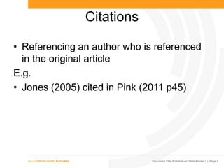 Document Title (Editable via ‗Slide Master‘) | Page 9
Citations
• Referencing an author who is referenced
in the original article
E.g.
• Jones (2005) cited in Pink (2011 p45)
 