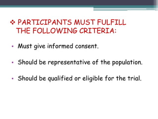 • Must give informed consent.
• Should be representative of the population.
• Should be qualified or eligible for the trial.
 PARTICIPANTS MUST FULFILL
THE FOLLOWING CRITERIA:
 