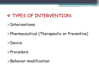 Interventions
Pharmaceutical (Therapeutic or Preventive)
Device
Procedure
Behavior modification
 TYPES OF INTERVENTION:
 