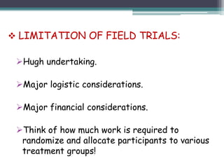 Hugh undertaking.
Major logistic considerations.
Major financial considerations.
Think of how much work is required to
randomize and allocate participants to various
treatment groups!
 LIMITATION OF FIELD TRIALS:
 