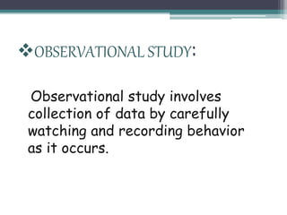 Observational study involves
collection of data by carefully
watching and recording behavior
as it occurs.
OBSERVATIONAL STUDY:
 