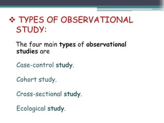 The four main types of observational
studies are
Case-control study.
Cohort study.
Cross-sectional study.
Ecological study.
 TYPES OF OBSERVATIONAL
STUDY:
 