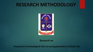 RESEARCH METHODOLOGY
Research on
Popularity of archeological sites to young generation in Dhaka City
 