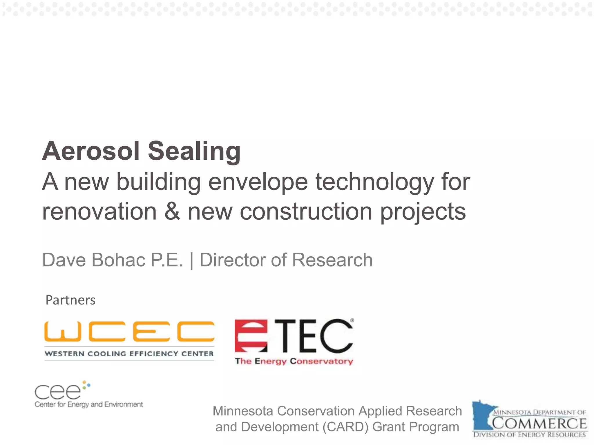Pg. 39
Aerosol Sealing
A new building envelope technology for
renovation & new construction projects
Dave Bohac P.E. | Director of Research
Minnesota Conservation Applied Research
and Development (CARD) Grant Program
Partners
 