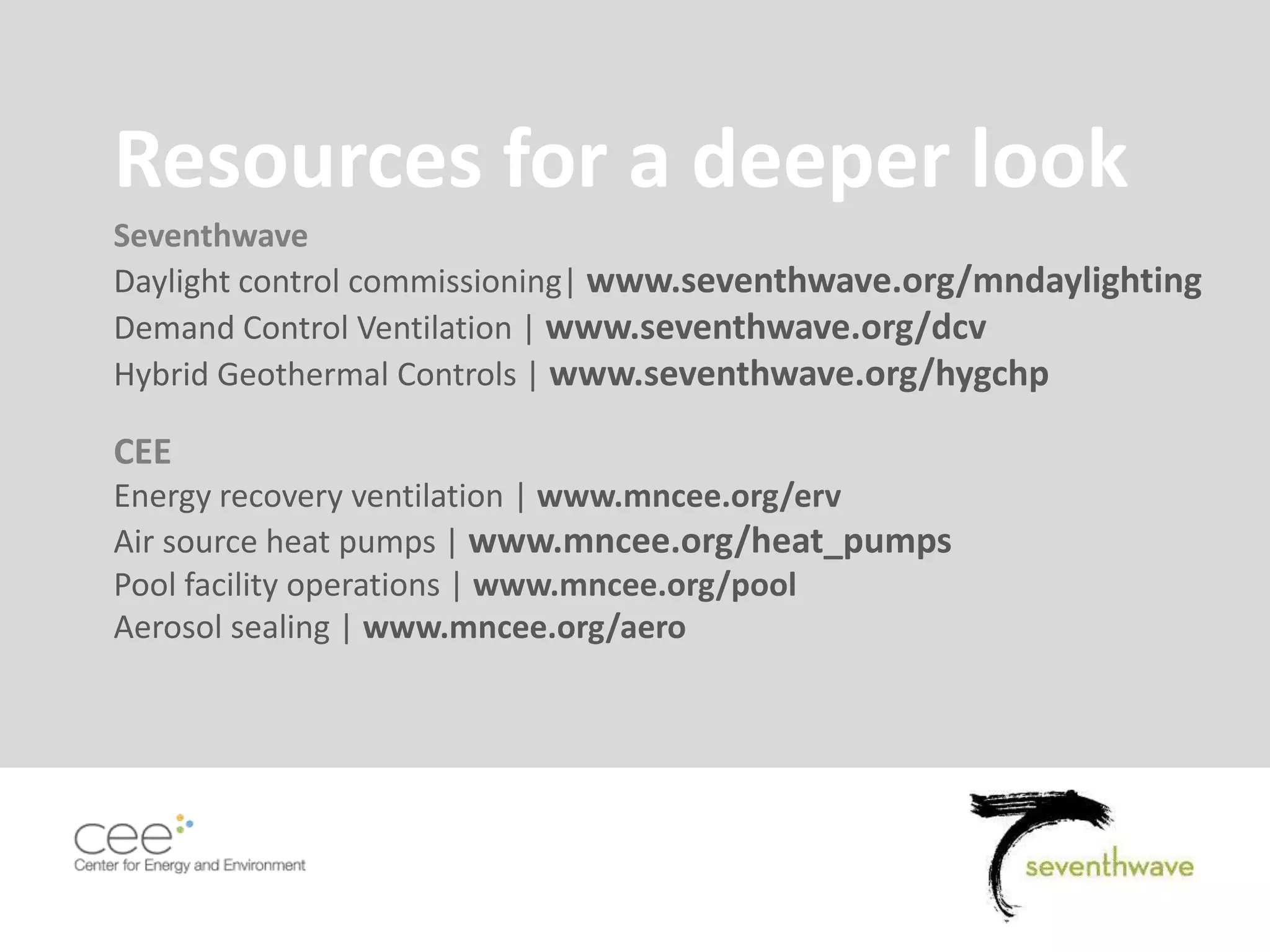 Pg. 61
Resources for a deeper look
Seventhwave
Daylight control commissioning| www.seventhwave.org/mndaylighting
Demand Control Ventilation | www.seventhwave.org/dcv
Hybrid Geothermal Controls | www.seventhwave.org/hygchp
CEE
Energy recovery ventilation | www.mncee.org/erv
Air source heat pumps | www.mncee.org/heat_pumps
Pool facility operations | www.mncee.org/pool
Aerosol sealing | www.mncee.org/aero
 