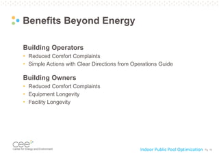 Pg. 19
Benefits Beyond Energy
Building Operators
• Reduced Comfort Complaints
• Simple Actions with Clear Directions from Operations Guide
Building Owners
• Reduced Comfort Complaints
• Equipment Longevity
• Facility Longevity
Indoor Public Pool Optimization
 