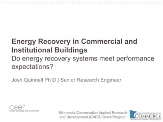 Pg. 21
Energy Recovery in Commercial and
Institutional Buildings
Do energy recovery systems meet performance
expectations?
Josh Quinnell Ph D | Senior Research Engineer
Minnesota Conservation Applied Research
and Development (CARD) Grant Program
 