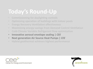 Today’s Round-Up
• Commissioning for daylighting controls
• Optimizing operation of buildings with indoor pools
• Energy Recovery Ventilation effectiveness
• Maximizing energy savings from Demand Control Ventilation
• Cold-Climate Variable Refrigerant Flow optimization
• Innovative aerosol envelope sealing | CEE
• Next generation Air Source Heat Pumps | CEE
• Hybrid geothermal achieves highest performance
 