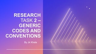 RESEARCH
TASK 2 –
GENERIC
CODES AND
CONVENTIONS
By Jk Khela
 