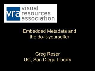 Embedded Metadata and
  the do-it-yourselfer


     Greg Reser
UC, San Diego Library
 