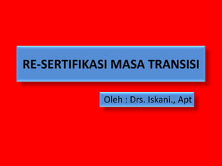 RE-SERTIFIKASI MASA TRANSISI
Oleh : Drs. Iskani., Apt

 