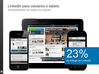 LinkedIn para celulares e tablets
Acessibilidade em todos os lugares




                                     23%
                                     do tráfego do LinkedIn



                                                              16
 